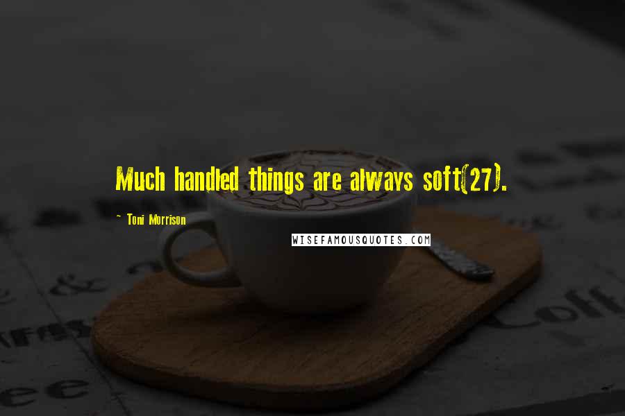 Toni Morrison quotes: Much handled things are always soft(27).