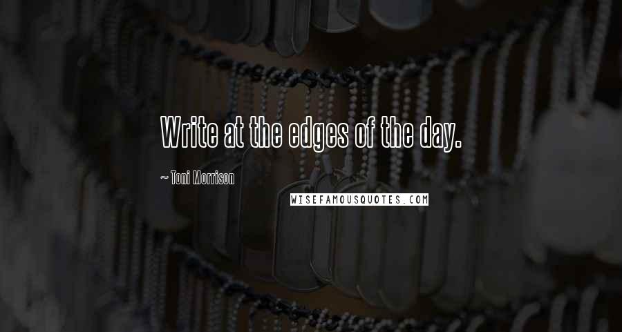 Toni Morrison quotes: Write at the edges of the day.
