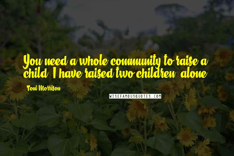 Toni Morrison quotes: You need a whole community to raise a child. I have raised two children, alone.