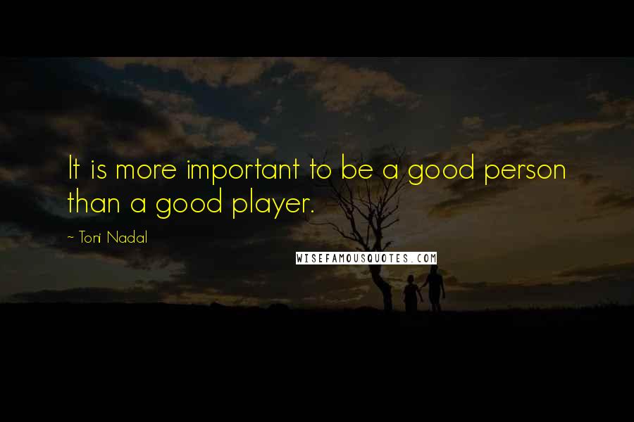 Toni Nadal quotes: It is more important to be a good person than a good player.