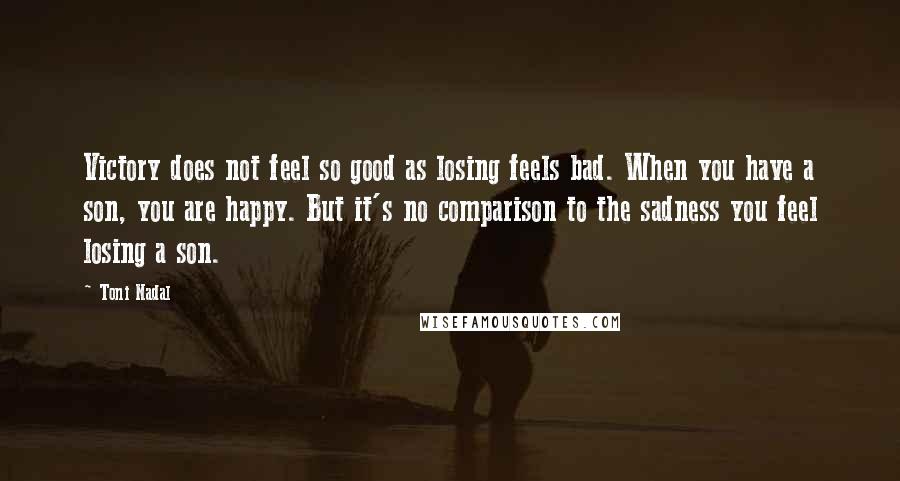 Toni Nadal quotes: Victory does not feel so good as losing feels bad. When you have a son, you are happy. But it's no comparison to the sadness you feel losing a son.