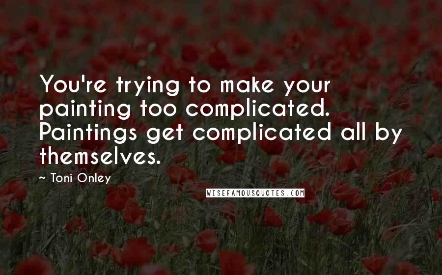 Toni Onley quotes: You're trying to make your painting too complicated. Paintings get complicated all by themselves. Toni Onley quotes: You're trying to make your painting too complicated. Paintings get complicated all by themselves.