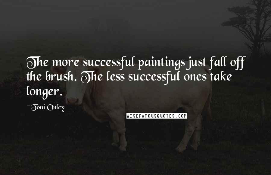 Toni Onley quotes: The more successful paintings just fall off the brush. The less successful ones take longer. Toni Onley quotes: The more successful paintings just fall off the brush. The less successful ones take longer.