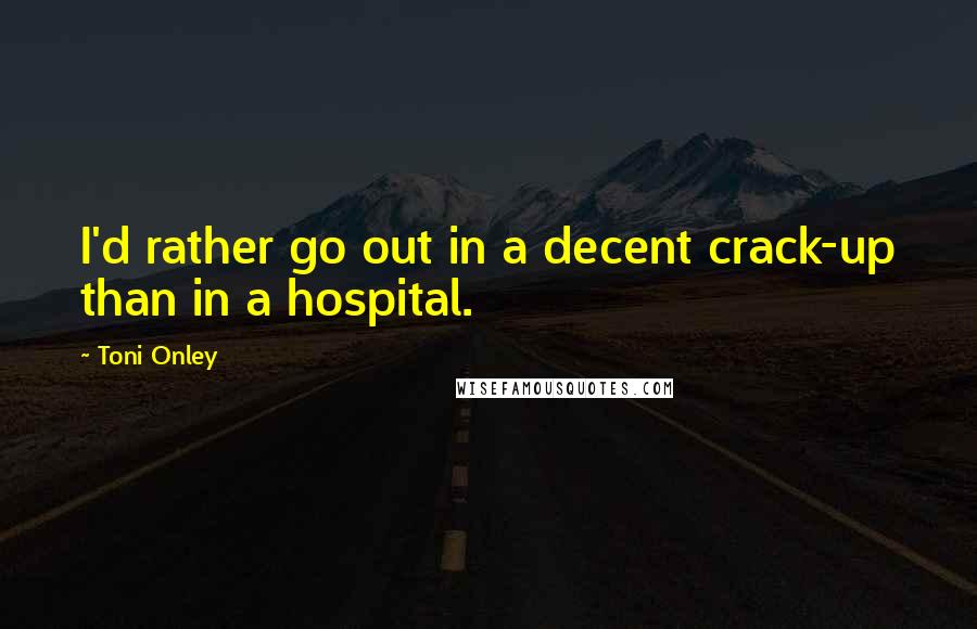 Toni Onley quotes: I'd rather go out in a decent crack-up than in a hospital. Toni Onley quotes: I'd rather go out in a decent crack-up than in a hospital.