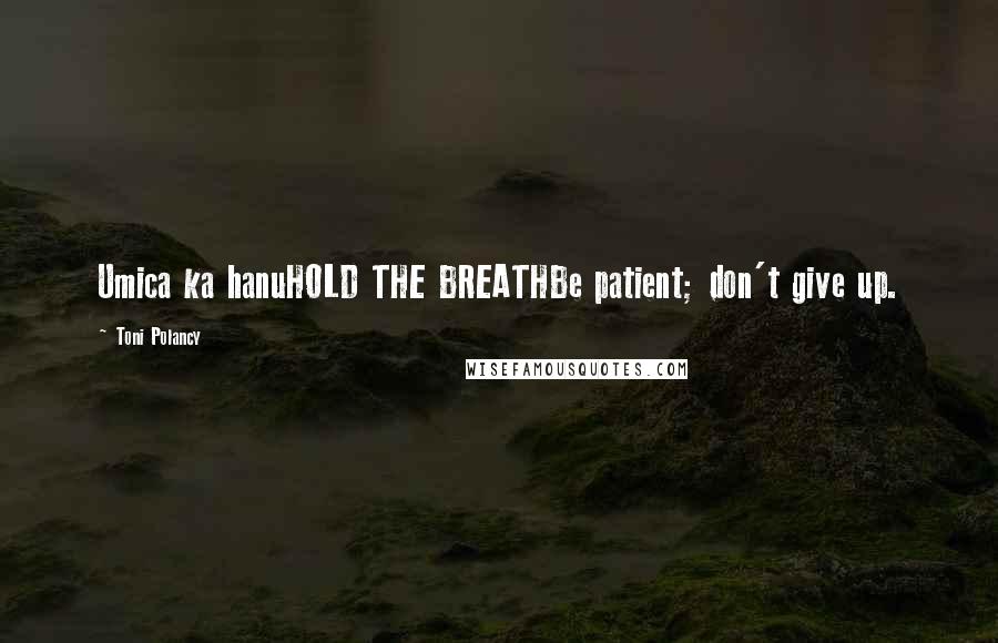 Toni Polancy quotes: Umica ka hanuHOLD THE BREATHBe patient; don't give up.