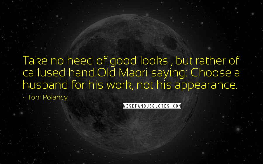 Toni Polancy quotes: Take no heed of good looks , but rather of callused hand.Old Maori saying: Choose a husband for his work, not his appearance.