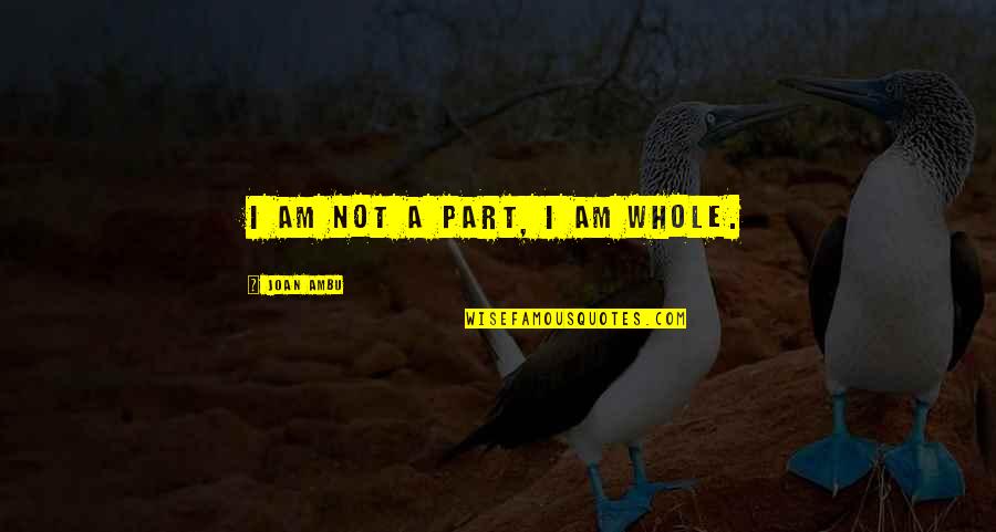 Toni Preckwinkle Quotes By Joan Ambu: I am not a part, I am whole. Toni Preckwinkle Quotes By Joan Ambu: I am not a part, I am whole.