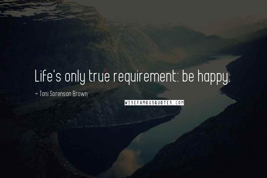 Toni Sorenson Brown quotes: Life's only true requirement: be happy.