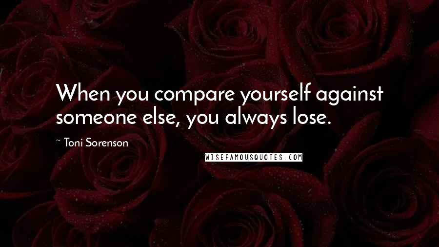 Toni Sorenson quotes: When you compare yourself against someone else, you always lose.