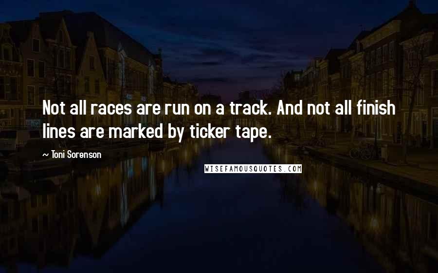 Toni Sorenson quotes: Not all races are run on a track. And not all finish lines are marked by ticker tape.