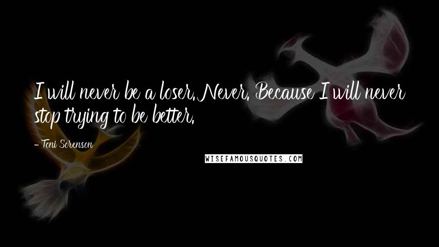 Toni Sorenson quotes: I will never be a loser. Never. Because I will never stop trying to be better.