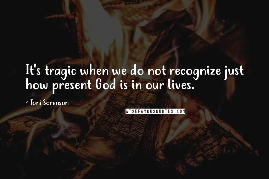 Toni Sorenson quotes: It's tragic when we do not recognize just how present God is in our lives.