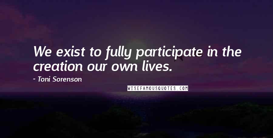 Toni Sorenson quotes: We exist to fully participate in the creation our own lives.
