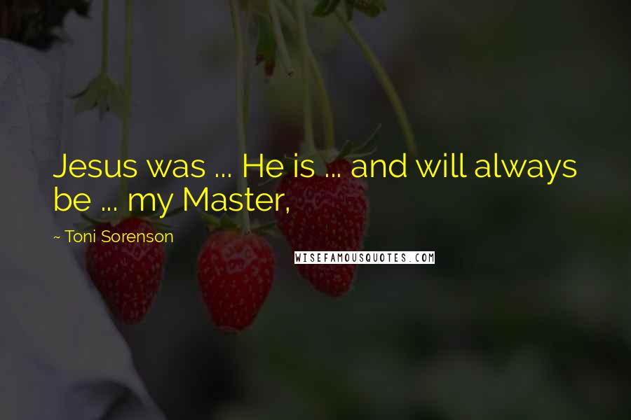 Toni Sorenson quotes: Jesus was ... He is ... and will always be ... my Master,