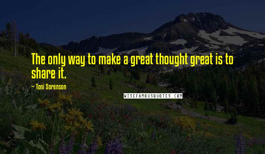 Toni Sorenson quotes: The only way to make a great thought great is to share it.