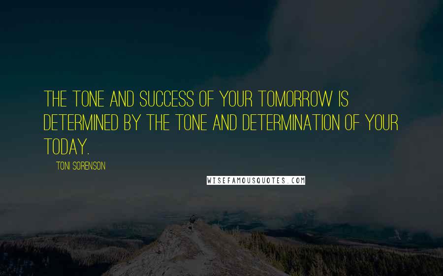 Toni Sorenson quotes: The tone and success of your tomorrow is determined by the tone and determination of your today.