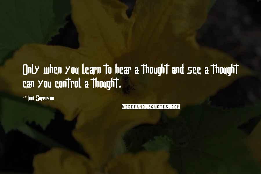 Toni Sorenson quotes: Only when you learn to hear a thought and see a thought can you control a thought.