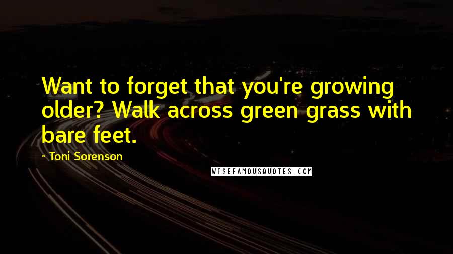 Toni Sorenson quotes: Want to forget that you're growing older? Walk across green grass with bare feet.