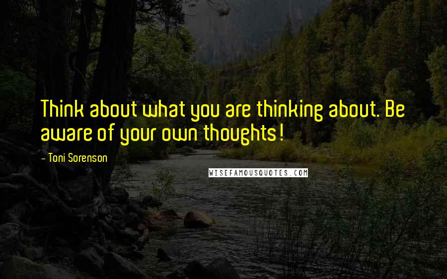 Toni Sorenson quotes: Think about what you are thinking about. Be aware of your own thoughts!