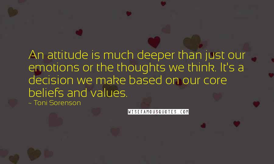 Toni Sorenson quotes: An attitude is much deeper than just our emotions or the thoughts we think. It's a decision we make based on our core beliefs and values.