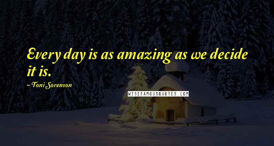 Toni Sorenson quotes: Every day is as amazing as we decide it is.