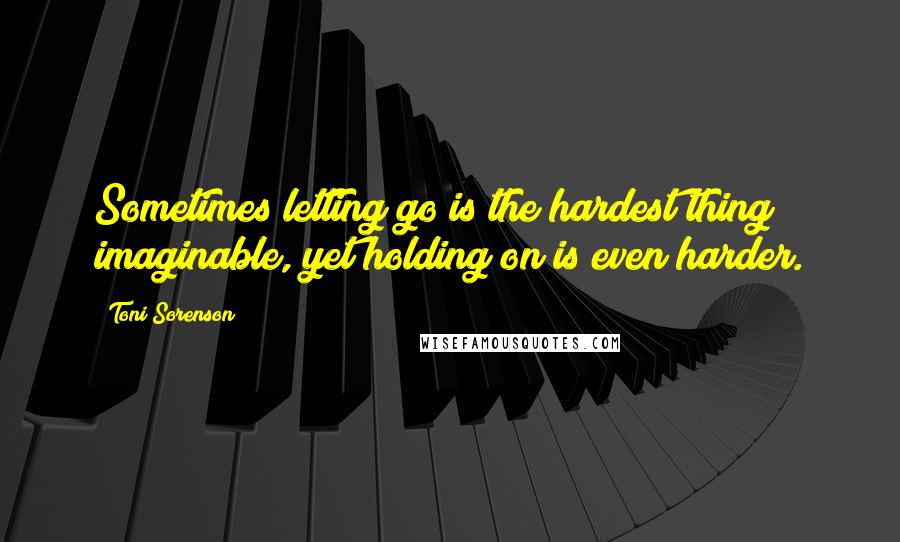 Toni Sorenson quotes: Sometimes letting go is the hardest thing imaginable, yet holding on is even harder.