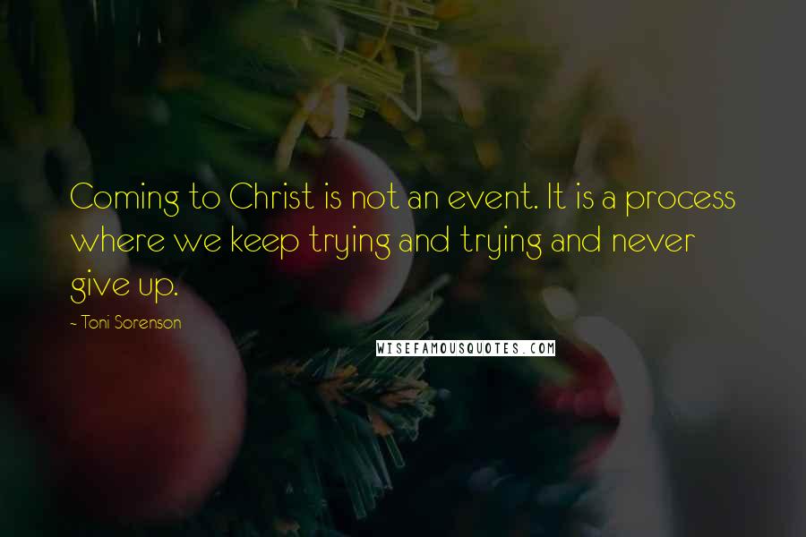 Toni Sorenson quotes: Coming to Christ is not an event. It is a process where we keep trying and trying and never give up.