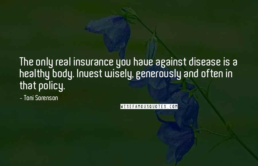 Toni Sorenson quotes: The only real insurance you have against disease is a healthy body. Invest wisely, generously and often in that policy.