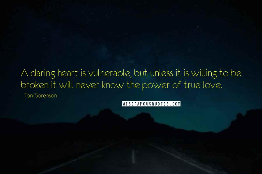 Toni Sorenson quotes: A daring heart is vulnerable, but unless it is willing to be broken it will never know the power of true love.