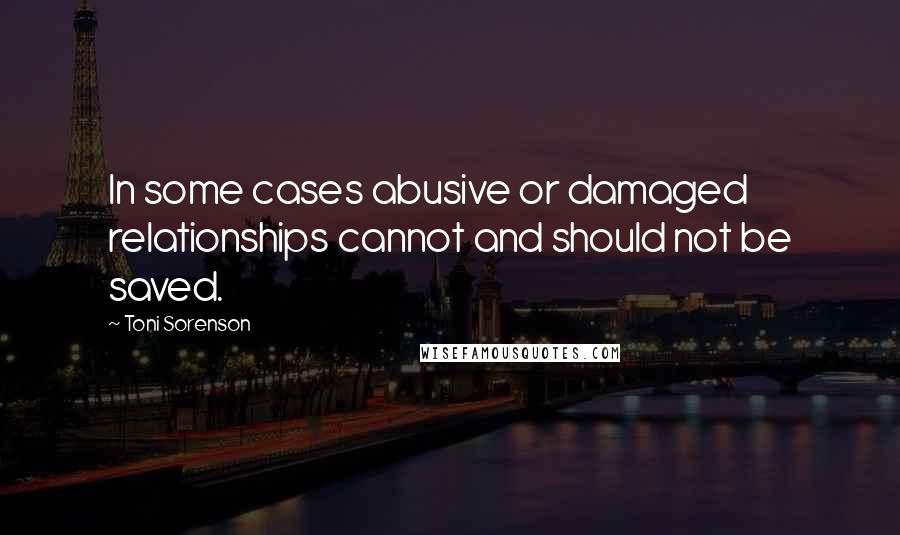Toni Sorenson quotes: In some cases abusive or damaged relationships cannot and should not be saved.