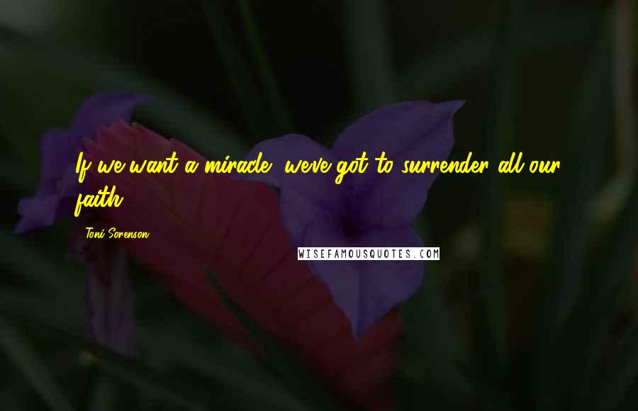 Toni Sorenson quotes: If we want a miracle, we've got to surrender all our faith.
