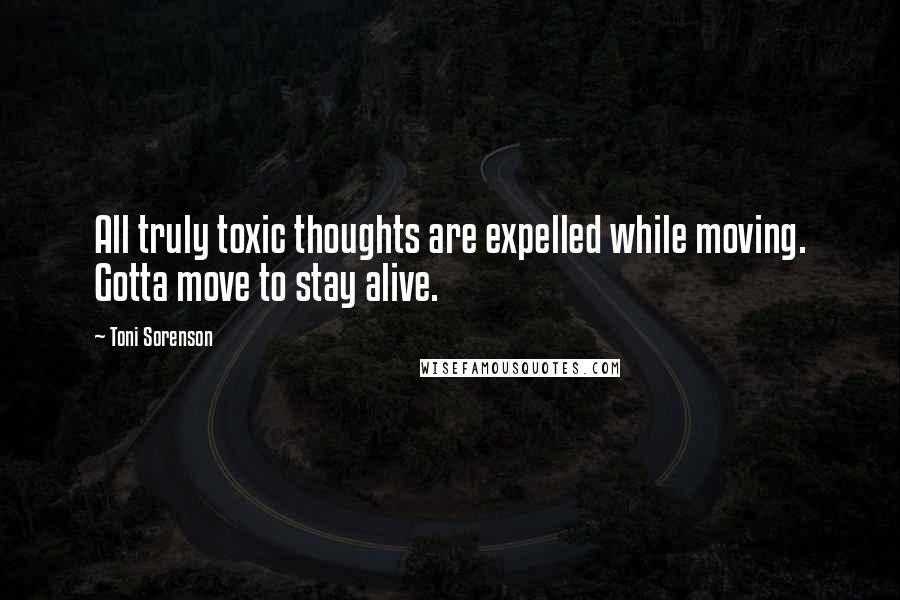 Toni Sorenson quotes: All truly toxic thoughts are expelled while moving. Gotta move to stay alive.