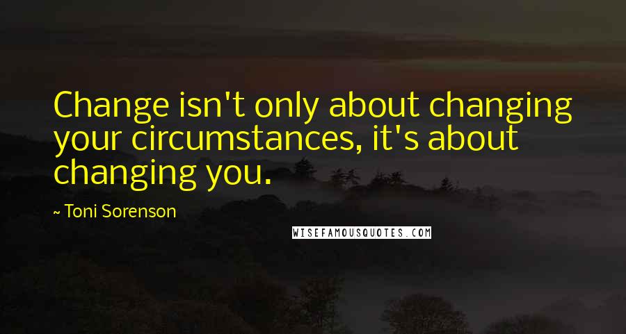 Toni Sorenson quotes: Change isn't only about changing your circumstances, it's about changing you.