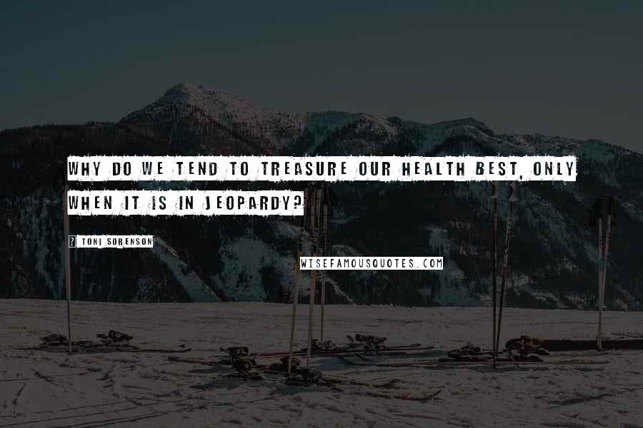 Toni Sorenson quotes: Why do we tend to treasure our health best, only when it is in jeopardy?