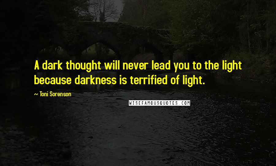 Toni Sorenson quotes: A dark thought will never lead you to the light because darkness is terrified of light.