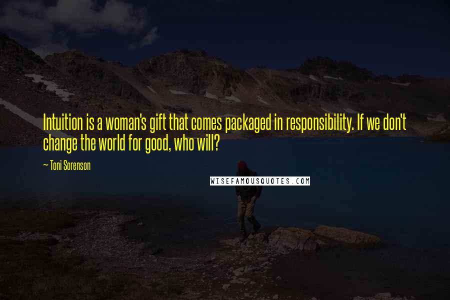 Toni Sorenson quotes: Intuition is a woman's gift that comes packaged in responsibility. If we don't change the world for good, who will?