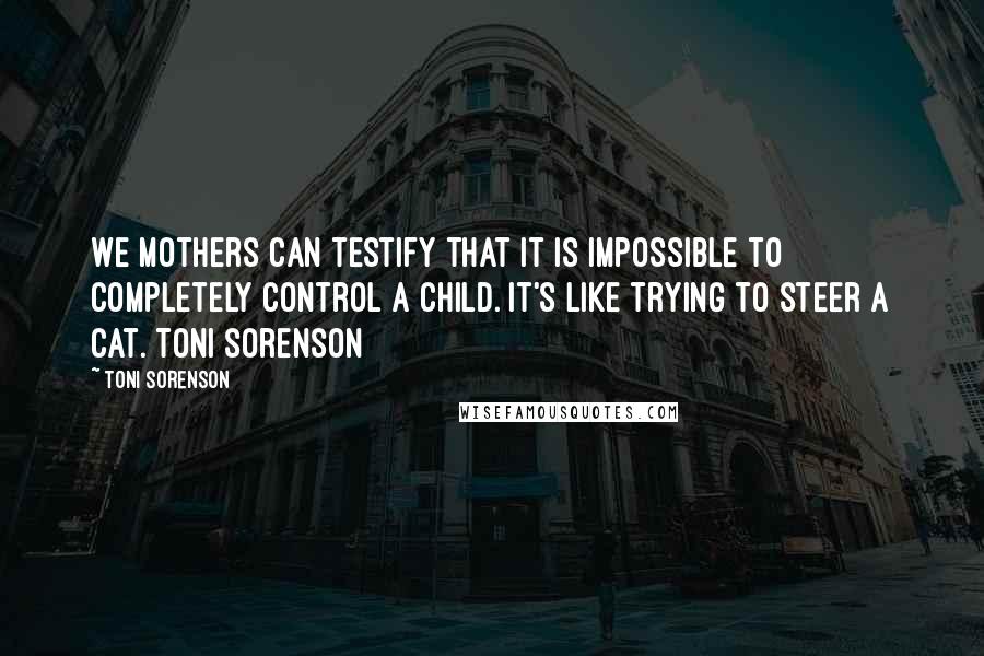 Toni Sorenson quotes: We mothers can testify that it is impossible to completely control a child. It's like trying to steer a cat. Toni sorenson