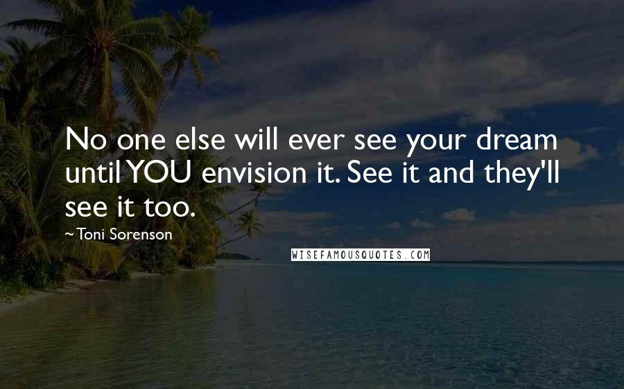 Toni Sorenson quotes: No one else will ever see your dream until YOU envision it. See it and they'll see it too.