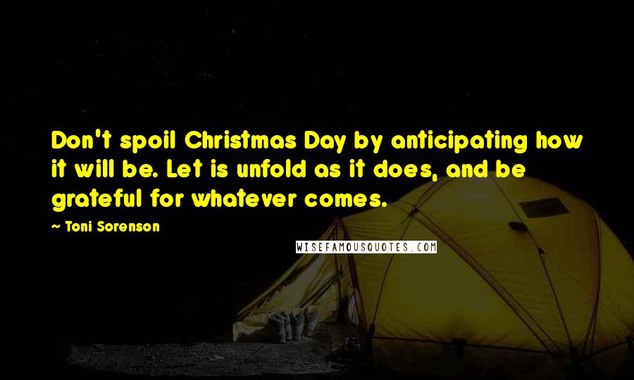 Toni Sorenson quotes: Don't spoil Christmas Day by anticipating how it will be. Let is unfold as it does, and be grateful for whatever comes.