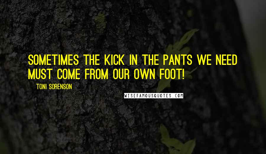 Toni Sorenson quotes: Sometimes the kick in the pants we need must come from our own foot!