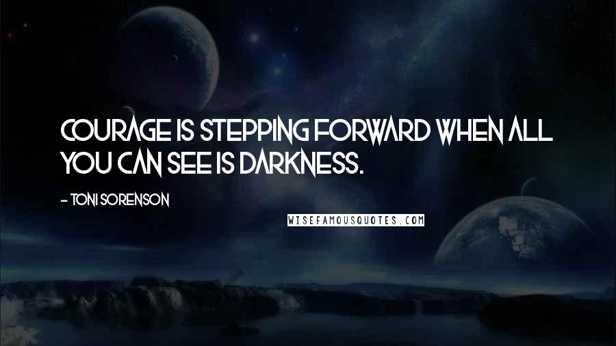 Toni Sorenson quotes: Courage is stepping forward when all you can see is darkness.