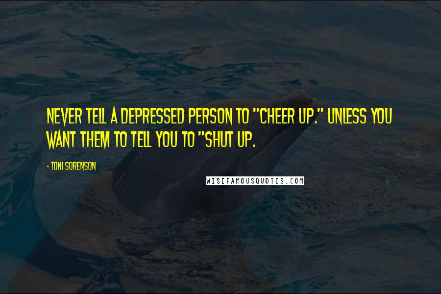 Toni Sorenson quotes: Never tell a depressed person to "Cheer up." Unless you want them to tell you to "Shut up.