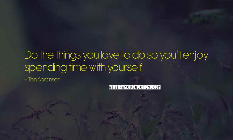 Toni Sorenson quotes: Do the things you love to do so you'll enjoy spending time with yourself.