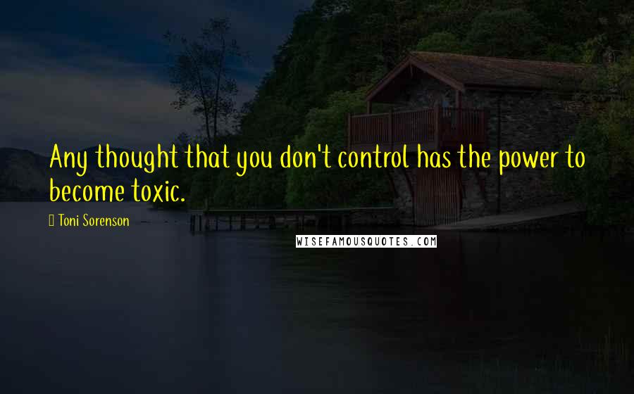 Toni Sorenson quotes: Any thought that you don't control has the power to become toxic.
