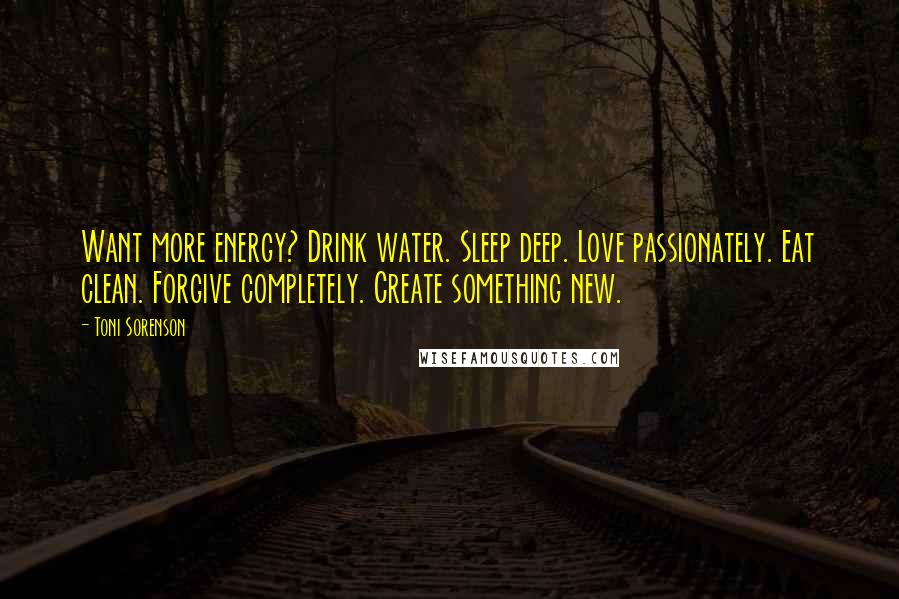 Toni Sorenson quotes: Want more energy? Drink water. Sleep deep. Love passionately. Eat clean. Forgive completely. Create something new.