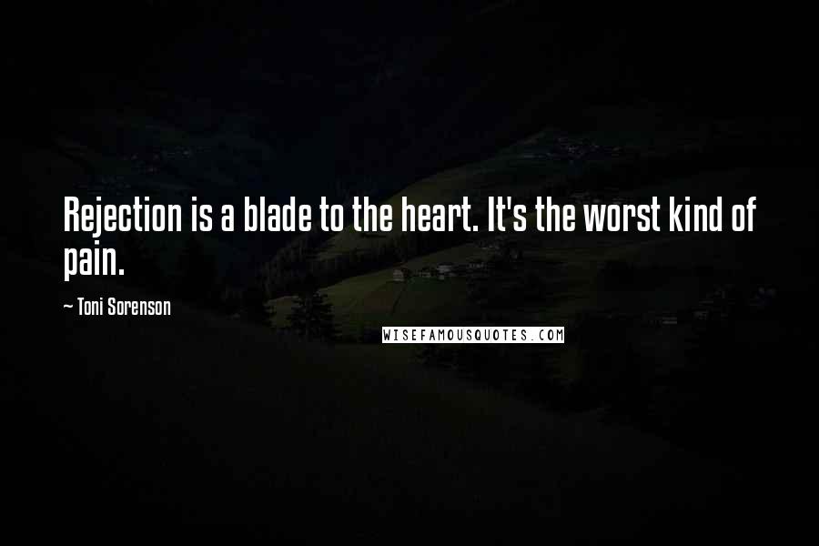 Toni Sorenson quotes: Rejection is a blade to the heart. It's the worst kind of pain.