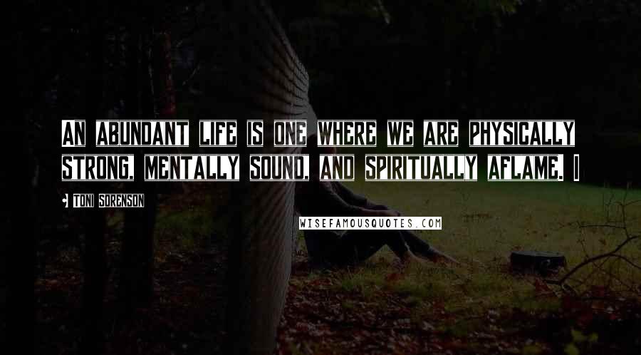 Toni Sorenson quotes: An abundant life is one where we are physically strong, mentally sound, and spiritually aflame. I