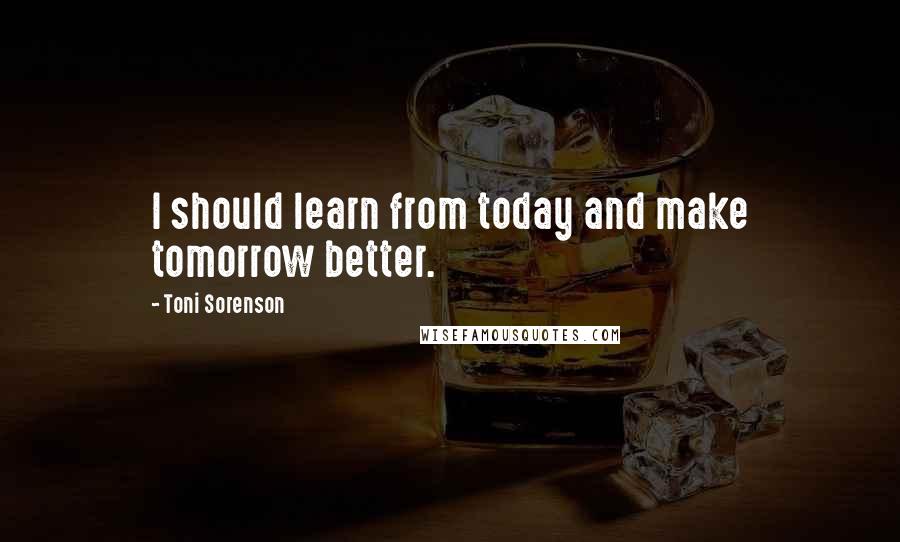 Toni Sorenson quotes: I should learn from today and make tomorrow better.
