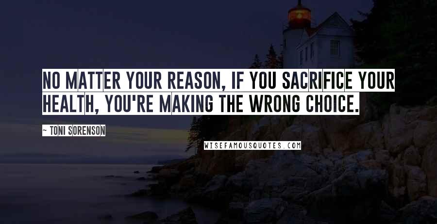 Toni Sorenson quotes: No matter your reason, if you sacrifice your health, you're making the wrong choice.