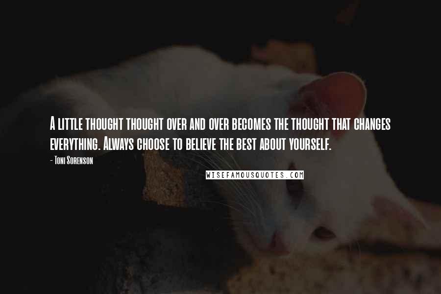 Toni Sorenson quotes: A little thought thought over and over becomes the thought that changes everything. Always choose to believe the best about yourself.